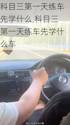 科目三第一天练车先学什么,科目三第一天练车先学什么车