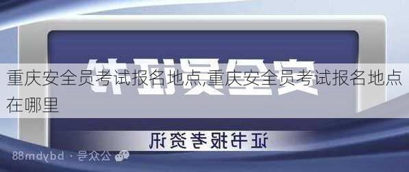 重庆安全员考试报名地点,重庆安全员考试报名地点在哪里